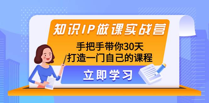 知识IP做课实战营，手把手带你30天打造一门自己的课程创鑫阁-网创项目资源站-副业项目-创业项目-搞钱项目创鑫阁