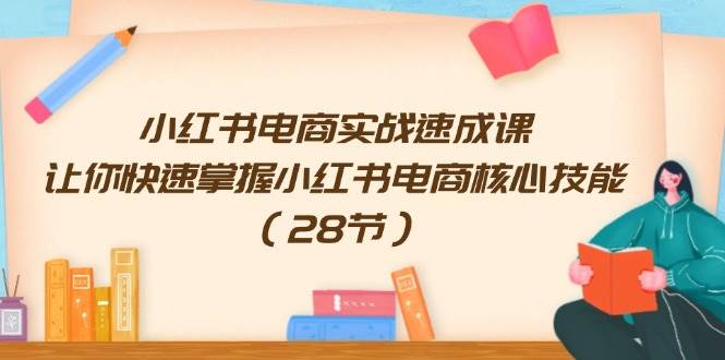 小红书电商实战速成课，让你快速掌握小红书电商核心技能（28节）创鑫阁-网创项目资源站-副业项目-创业项目-搞钱项目创鑫阁