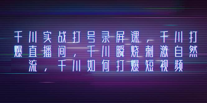 千川实战打号录屏课，千川打爆直播间，千川瞬烧刺激自然流，千川如何打爆短视频创鑫阁-网创项目资源站-副业项目-创业项目-搞钱项目创鑫阁