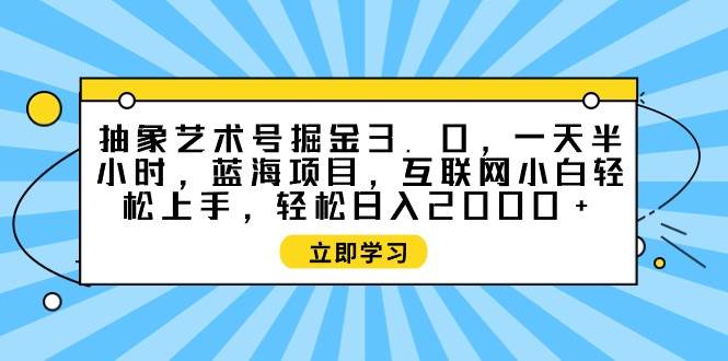 抽象艺术号掘金3.0，一天半小时 ，蓝海项目， 互联网小白轻松上手，轻松…创鑫阁-网创项目资源站-副业项目-创业项目-搞钱项目创鑫阁