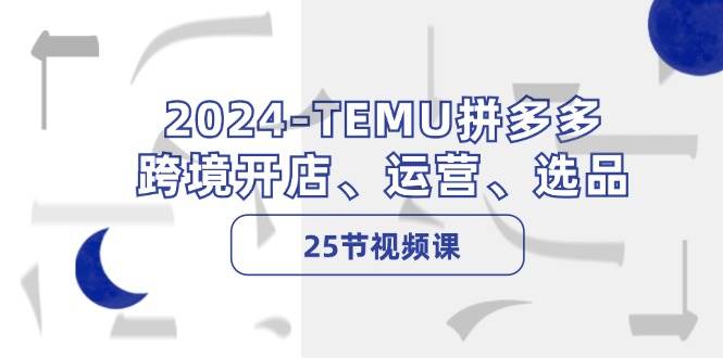 2024-TEMU拼多多·跨境开店、运营、选品（25节视频课）创鑫阁-网创项目资源站-副业项目-创业项目-搞钱项目创鑫阁
