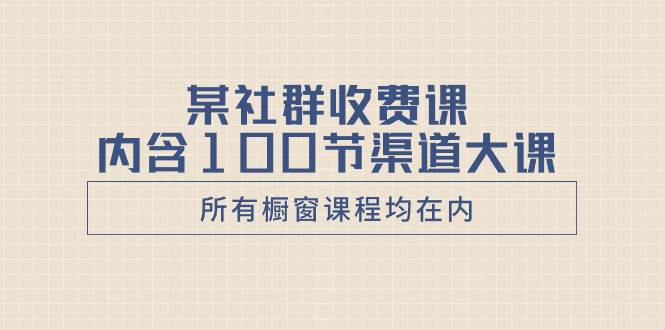 某社群收费课内含100节渠道大课（所有橱窗课程均在内）创鑫阁-网创项目资源站-副业项目-创业项目-搞钱项目创鑫阁