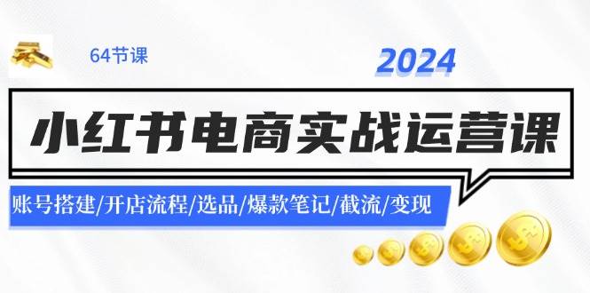2024小红书电商实战运营课：账号搭建/开店流程/选品/爆款笔记/截流/变现创鑫阁-网创项目资源站-副业项目-创业项目-搞钱项目创鑫阁