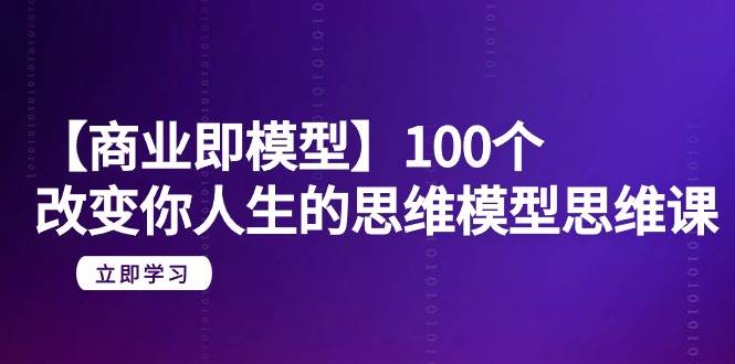 【商业 即模型】100个-改变你人生的思维模型思维课-20节-无水印创鑫阁-网创项目资源站-副业项目-创业项目-搞钱项目创鑫阁