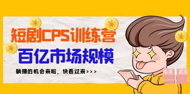 短剧CPS特训营，百亿市场规模，新手可躺赚的项目（35节）创鑫阁-网创项目资源站-副业项目-创业项目-搞钱项目创鑫阁