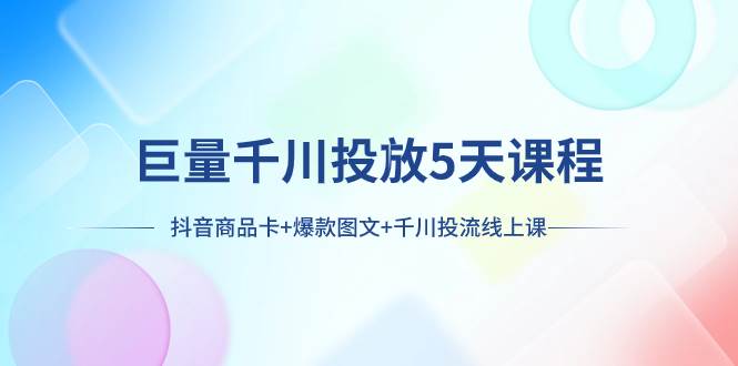 巨量千川投放5天课程：抖音商品卡+爆款图文+千川投流线上课创鑫阁-网创项目资源站-副业项目-创业项目-搞钱项目创鑫阁