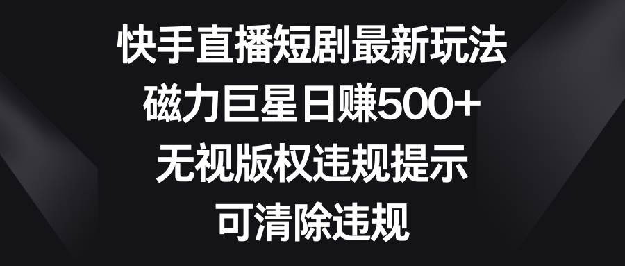 快手直播短剧最新玩法，磁力巨星日赚500+，无视版权违规提示，可清除违规创鑫阁-网创项目资源站-副业项目-创业项目-搞钱项目创鑫阁