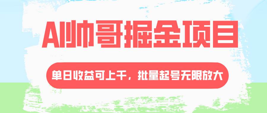 AI帅哥掘金项目，单日收益上千，批量起号无限放大创鑫阁-网创项目资源站-副业项目-创业项目-搞钱项目创鑫阁