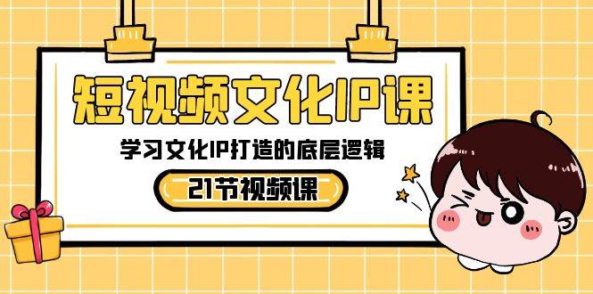 短视频-文化IP课，学习文化IP打造的底层逻辑（21节课）创鑫阁-网创项目资源站-副业项目-创业项目-搞钱项目创鑫阁