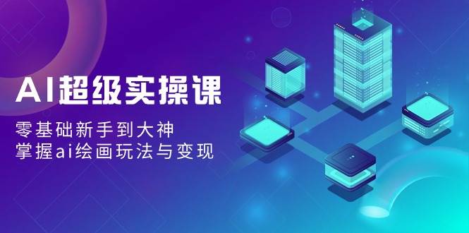 AI超级实操课：零基础新手到大神，掌握ai绘画玩法与变现创鑫阁-网创项目资源站-副业项目-创业项目-搞钱项目创鑫阁