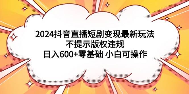 2024抖音直播短剧变现最新玩法，不提示版权违规 日入600+零基础 小白可操作创鑫阁-网创项目资源站-副业项目-创业项目-搞钱项目创鑫阁