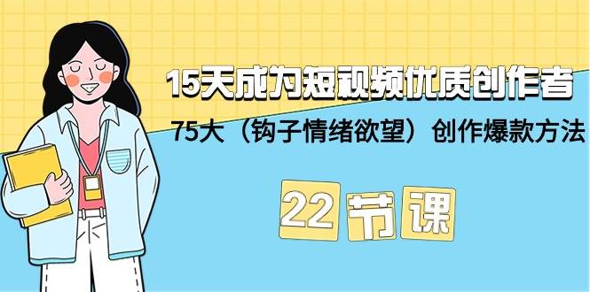 15天成为短视频-优质创作者+75大（钩子-情绪欲望）创作爆款方法-22节课创鑫阁-网创项目资源站-副业项目-创业项目-搞钱项目创鑫阁