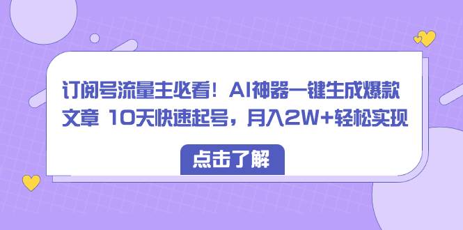 订阅号流量主必看！AI神器一键生成爆款文章 10天快速起号，月入2W+轻松实现创鑫阁-网创项目资源站-副业项目-创业项目-搞钱项目创鑫阁