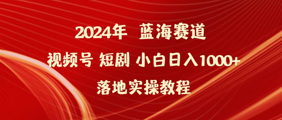 2024年蓝海赛道视频号短剧 小白日入1000+落地实操教程创鑫阁-网创项目资源站-副业项目-创业项目-搞钱项目创鑫阁