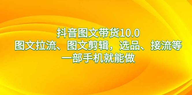抖音图文带货10.0，图文拉流、图文剪辑，选品、接流等，一部手机就能做创鑫阁-网创项目资源站-副业项目-创业项目-搞钱项目创鑫阁