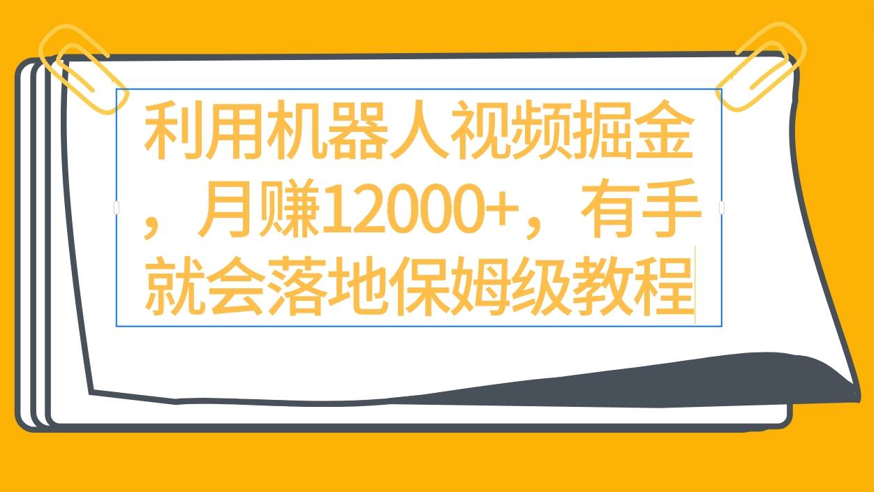 利用机器人视频掘金月赚12000+，有手就会落地保姆级教程创鑫阁-网创项目资源站-副业项目-创业项目-搞钱项目创鑫阁