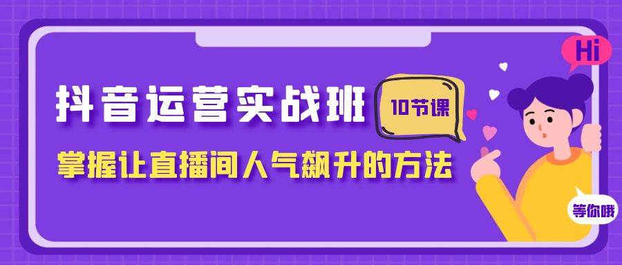 抖音运营实战班，掌握让直播间人气飙升的方法（10节课）创鑫阁-网创项目资源站-副业项目-创业项目-搞钱项目创鑫阁