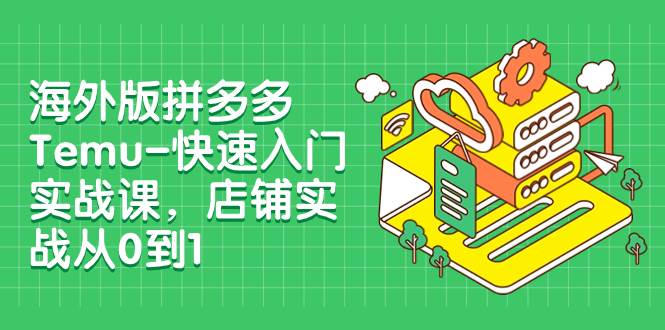 海外版拼多多Temu-快速入门实战课，店铺实战从0到1（12节课）创鑫阁-网创项目资源站-副业项目-创业项目-搞钱项目创鑫阁