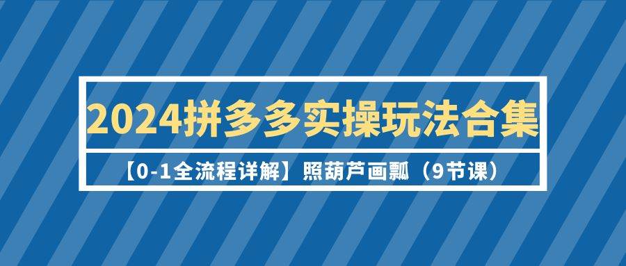2024拼多多实操玩法合集【0-1全流程详解】照葫芦画瓢（9节课）创鑫阁-网创项目资源站-副业项目-创业项目-搞钱项目创鑫阁
