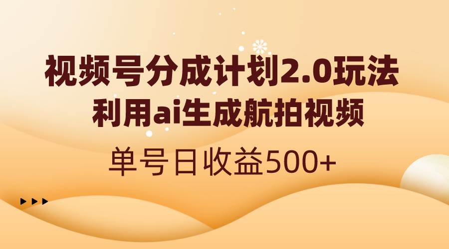 视频号分成计划2.0，利用ai生成航拍视频，单号日收益500+创鑫阁-网创项目资源站-副业项目-创业项目-搞钱项目创鑫阁