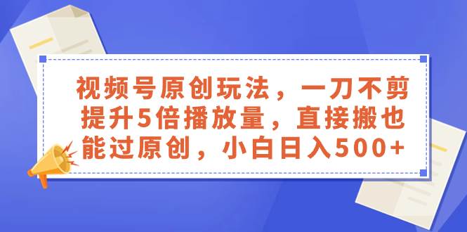 视频号原创玩法，一刀不剪提升5倍播放量，直接搬也能过原创，小白日入500+创鑫阁-网创项目资源站-副业项目-创业项目-搞钱项目创鑫阁