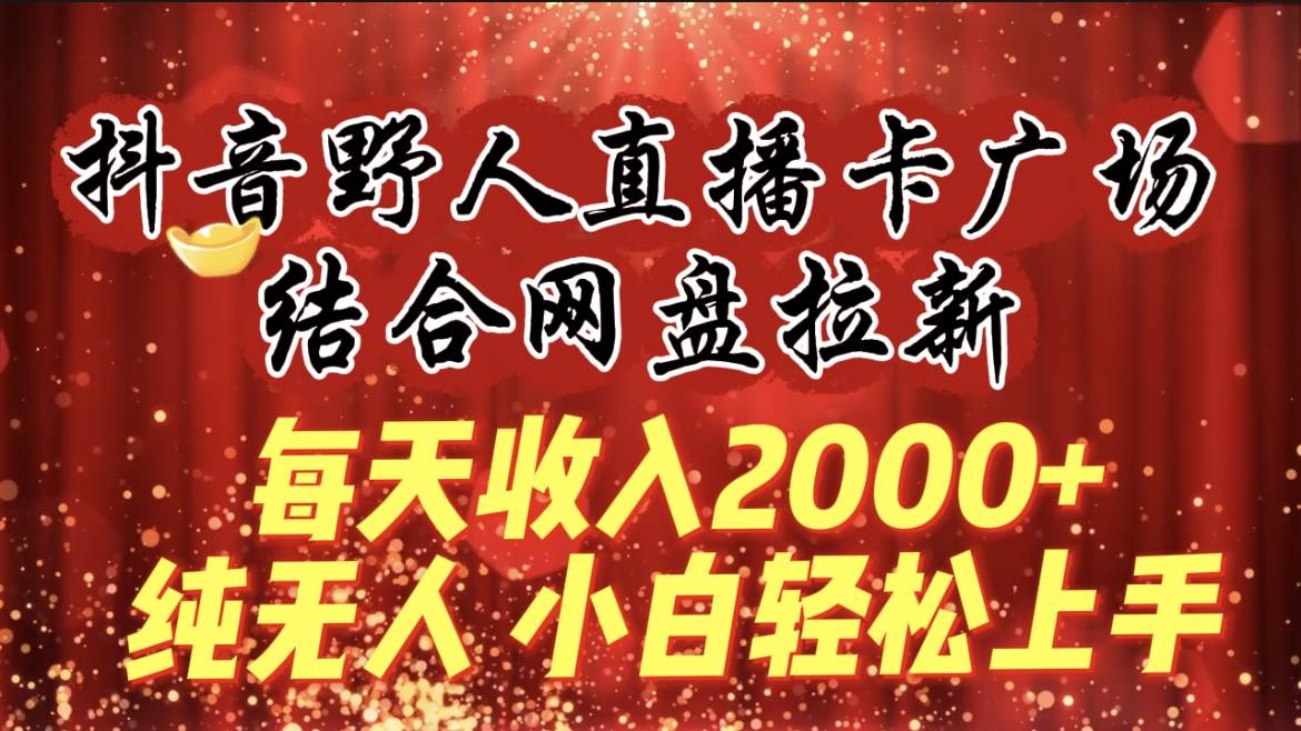 每天收入2000+，抖音野人直播卡广场，结合网盘拉新，纯无人，小白轻松上手创鑫阁-网创项目资源站-副业项目-创业项目-搞钱项目创鑫阁