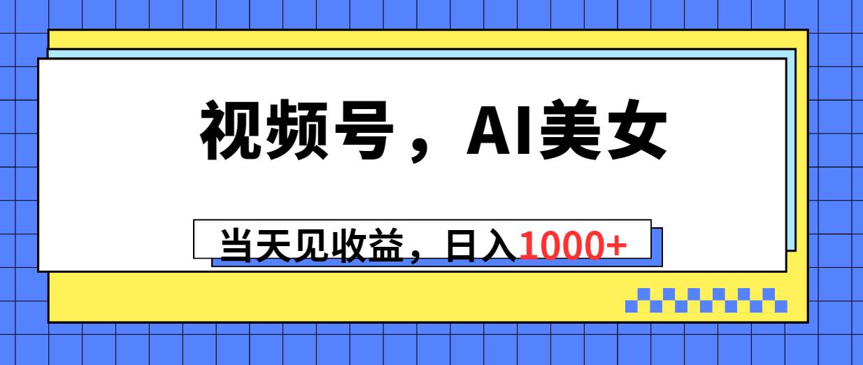 视频号,Ai美女,当天见收益,日入1000+创鑫阁-网创项目资源站-副业项目-创业项目-搞钱项目创鑫阁