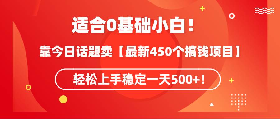 适合0基础小白！靠今日话题卖【最新450个搞钱方法】轻松上手稳定一天500+！创鑫阁-网创项目资源站-副业项目-创业项目-搞钱项目创鑫阁