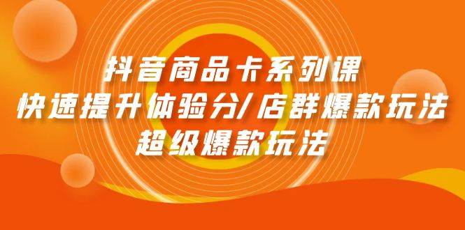 抖音商品卡系列课：快速提升体验分/店群爆款玩法/超级爆款玩法创鑫阁-网创项目资源站-副业项目-创业项目-搞钱项目创鑫阁