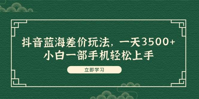 抖音蓝海差价玩法，一天3500+，小白一部手机轻松上手创鑫阁-网创项目资源站-副业项目-创业项目-搞钱项目创鑫阁