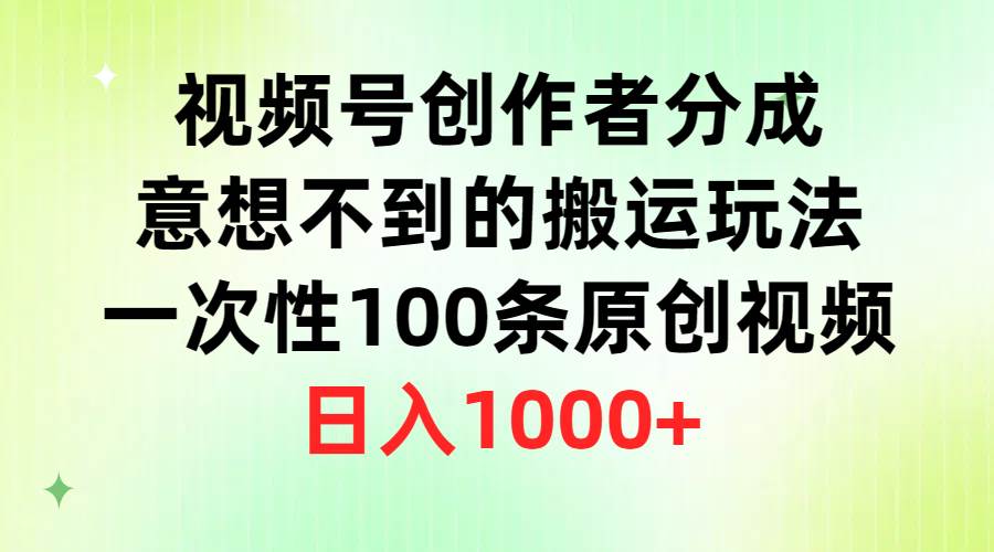 视频号创作者分成，意想不到的搬运玩法，一次性100条原创视频，日入1000+创鑫阁-网创项目资源站-副业项目-创业项目-搞钱项目创鑫阁