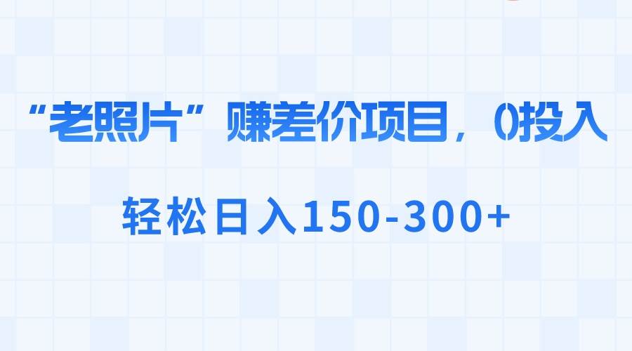 “老照片”赚差价，0投入，轻松日入150-300+创鑫阁-网创项目资源站-副业项目-创业项目-搞钱项目创鑫阁
