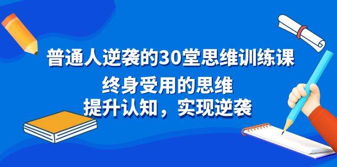 普通人逆袭的30堂思维训练课，终身受用的思维，提升认知，实现逆袭创鑫阁-网创项目资源站-副业项目-创业项目-搞钱项目创鑫阁
