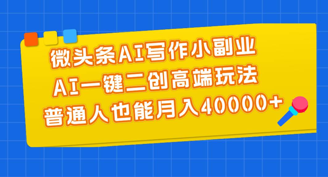 微头条AI写作小副业，AI一键二创高端玩法 普通人也能月入40000+创鑫阁-网创项目资源站-副业项目-创业项目-搞钱项目创鑫阁