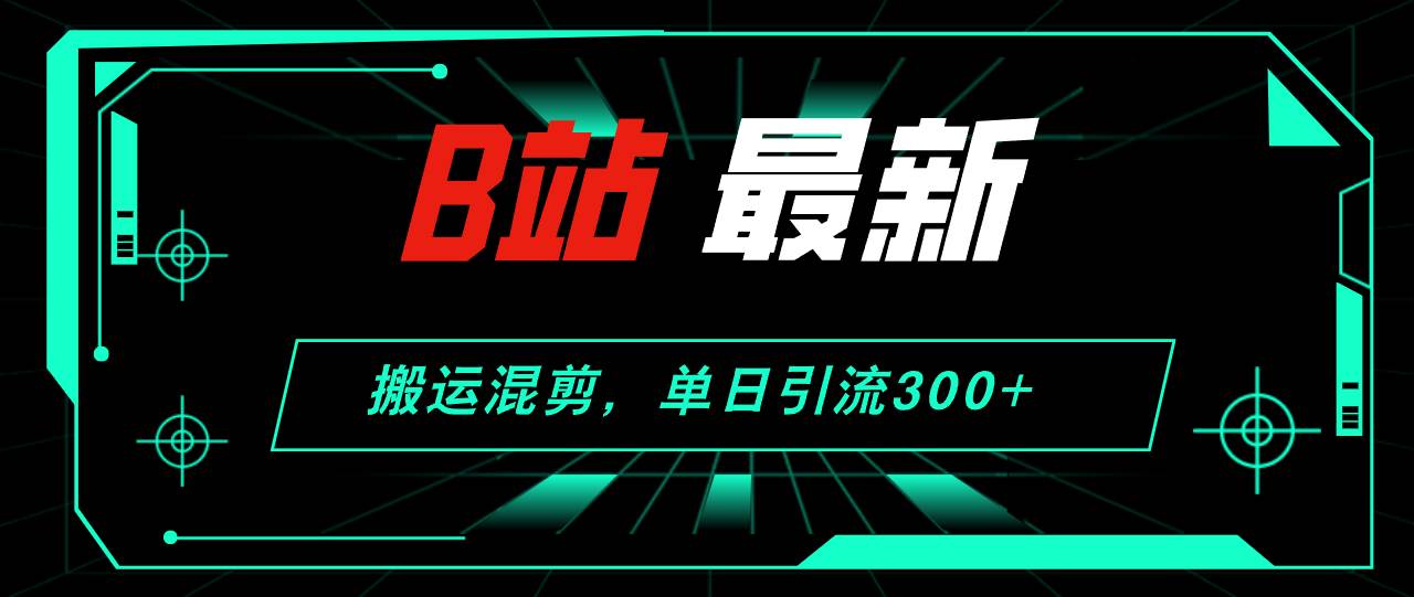 B站最新，搬运混剪，单日引流300+创业粉创鑫阁-网创项目资源站-副业项目-创业项目-搞钱项目创鑫阁