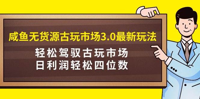 咸鱼无货源古玩市场3.0最新玩法，轻松驾驭古玩市场，日利润轻松四位数！…创鑫阁-网创项目资源站-副业项目-创业项目-搞钱项目创鑫阁