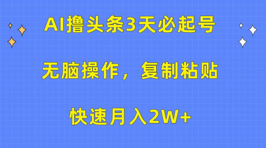 AI撸头条3天必起号，无脑操作3分钟1条，复制粘贴快速月入2W+创鑫阁-网创项目资源站-副业项目-创业项目-搞钱项目创鑫阁
