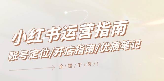 小红书运营指南，账号定位/开店指南/优质笔记/没有套路，全是经验创鑫阁-网创项目资源站-副业项目-创业项目-搞钱项目创鑫阁