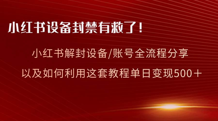小红书设备及账号解封全流程分享，亲测有效，以及如何利用教程变现创鑫阁-网创项目资源站-副业项目-创业项目-搞钱项目创鑫阁