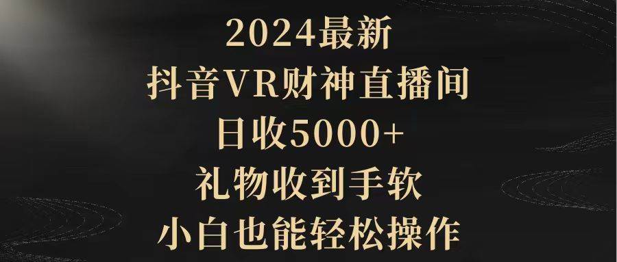 2024最新，抖音VR财神直播间，日收5000+，礼物收到手软，小白也能轻松操作创鑫阁-网创项目资源站-副业项目-创业项目-搞钱项目创鑫阁