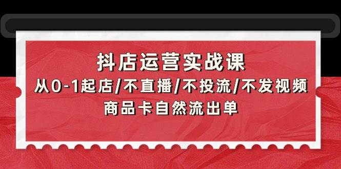 抖店运营实战课：从0-1起店/不直播/不投流/不发视频/商品卡自然流出单创鑫阁-网创项目资源站-副业项目-创业项目-搞钱项目创鑫阁