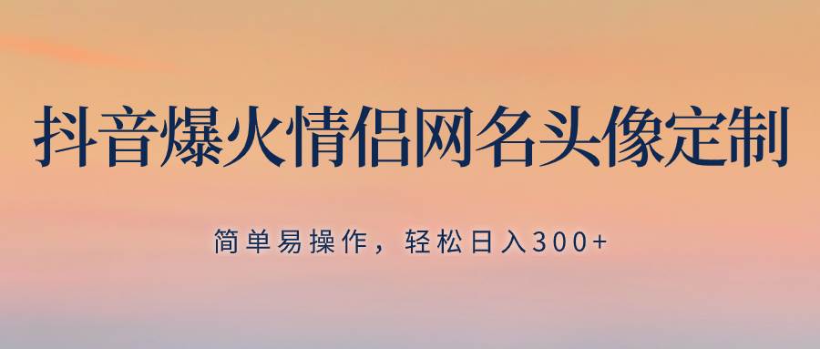 抖音爆火情侣网名头像定制，简单易操作，轻松日入300+，无需养号创鑫阁-网创项目资源站-副业项目-创业项目-搞钱项目创鑫阁