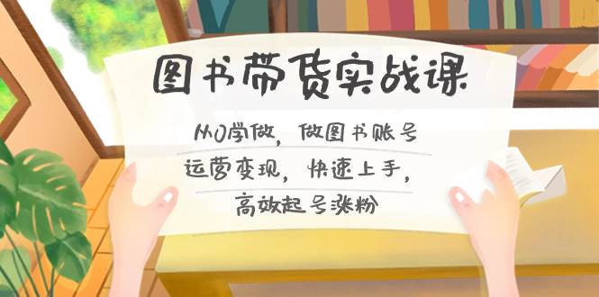 图书带货实战课2.0，从0学做，做图书账号运营变现，快速上手，高效起号涨粉创鑫阁-网创项目资源站-副业项目-创业项目-搞钱项目创鑫阁