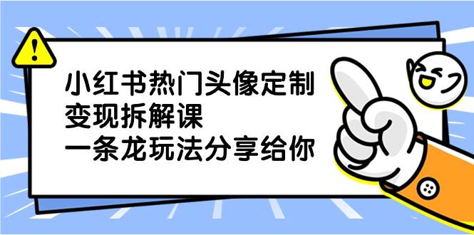 小红书热门头像定制变现拆解课，一条龙玩法分享给你创鑫阁-网创项目资源站-副业项目-创业项目-搞钱项目创鑫阁