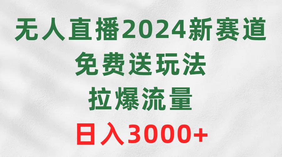 无人直播2024新赛道，免费送玩法，拉爆流量，日入3000+创鑫阁-网创项目资源站-副业项目-创业项目-搞钱项目创鑫阁