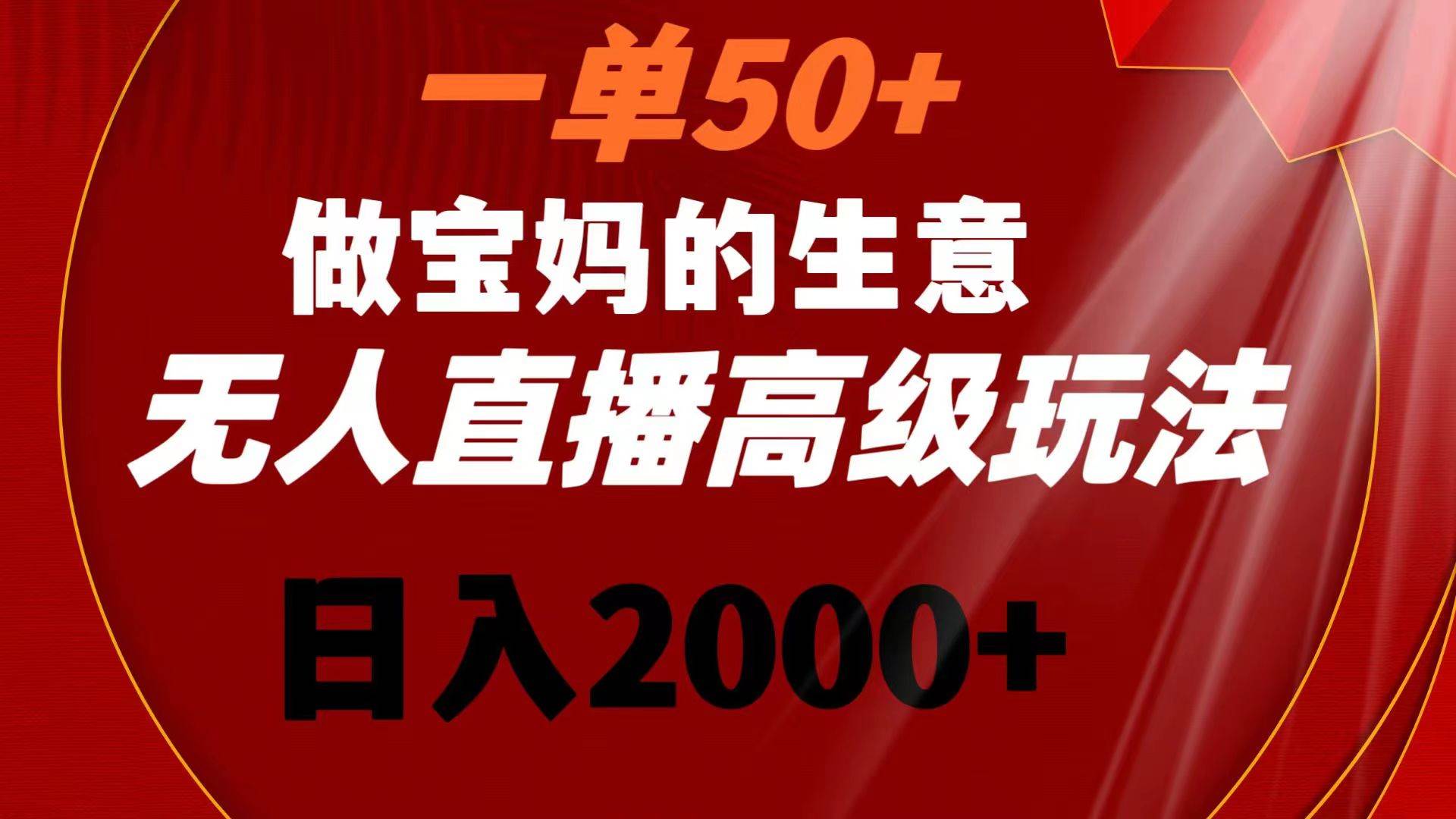 一单50+做宝妈的生意 无人直播高级玩法 日入2000+创鑫阁-网创项目资源站-副业项目-创业项目-搞钱项目创鑫阁