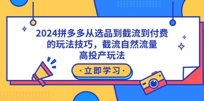2024拼多多从选品到截流到付费的玩法技巧，截流自然流量玩法，高投产玩法创鑫阁-网创项目资源站-副业项目-创业项目-搞钱项目创鑫阁