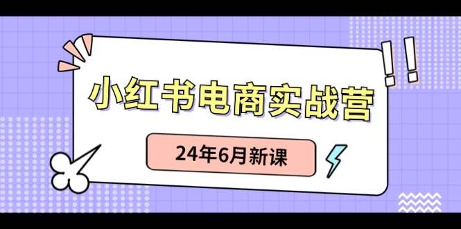 小红书电商实战营：小红书笔记带货和无人直播，24年6月新课创鑫阁-网创项目资源站-副业项目-创业项目-搞钱项目创鑫阁