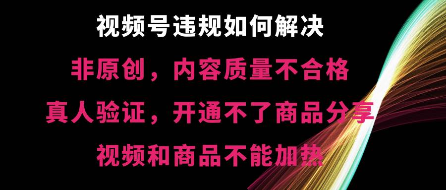 视频号【非原创，内容质量不合格，真人验证，开通不了商品分享功能，视频和商品不能加热】违规如何解决创鑫阁-网创项目资源站-副业项目-创业项目-搞钱项目创鑫阁