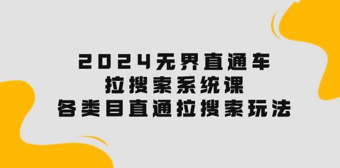 2024无界直通车·拉搜索系统课：各类目直通车 拉搜索玩法！创鑫阁-网创项目资源站-副业项目-创业项目-搞钱项目创鑫阁